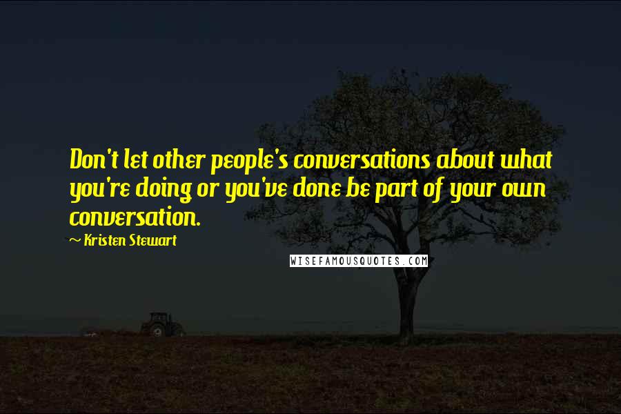 Kristen Stewart Quotes: Don't let other people's conversations about what you're doing or you've done be part of your own conversation.