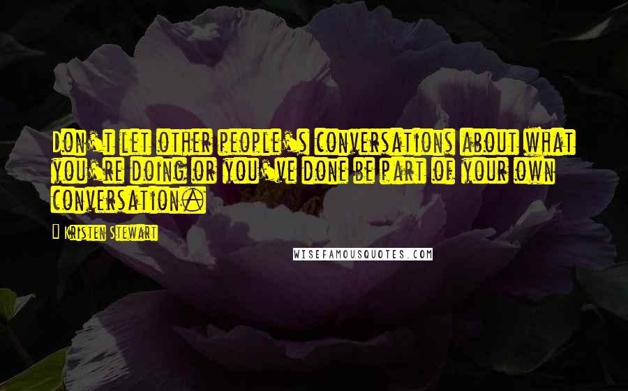 Kristen Stewart Quotes: Don't let other people's conversations about what you're doing or you've done be part of your own conversation.