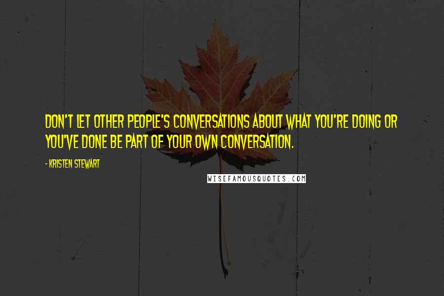 Kristen Stewart Quotes: Don't let other people's conversations about what you're doing or you've done be part of your own conversation.