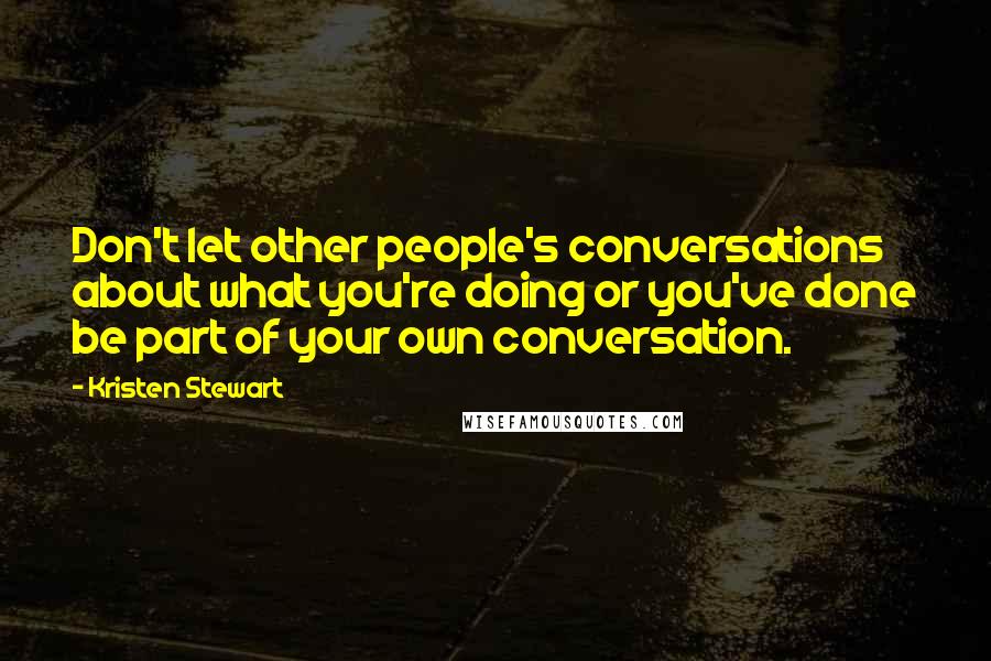 Kristen Stewart Quotes: Don't let other people's conversations about what you're doing or you've done be part of your own conversation.