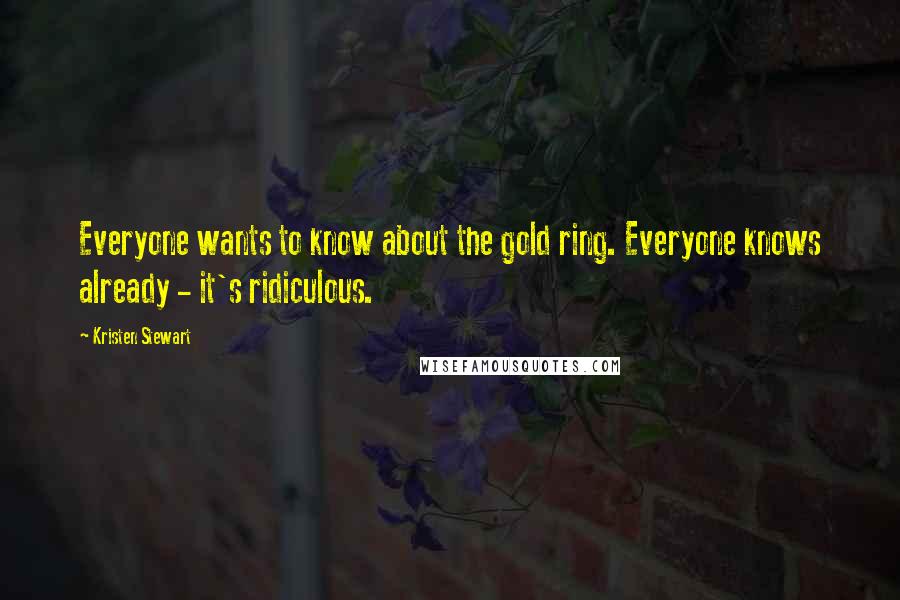 Kristen Stewart Quotes: Everyone wants to know about the gold ring. Everyone knows already - it's ridiculous.