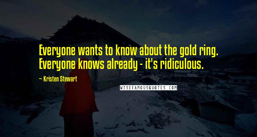 Kristen Stewart Quotes: Everyone wants to know about the gold ring. Everyone knows already - it's ridiculous.