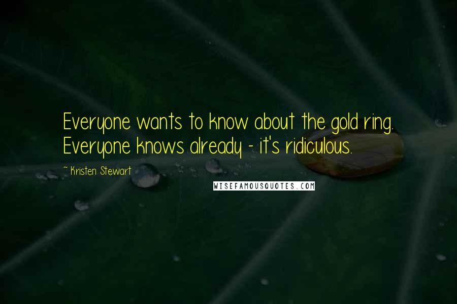 Kristen Stewart Quotes: Everyone wants to know about the gold ring. Everyone knows already - it's ridiculous.