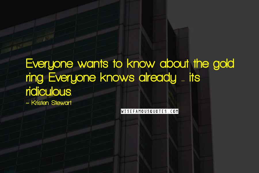 Kristen Stewart Quotes: Everyone wants to know about the gold ring. Everyone knows already - it's ridiculous.