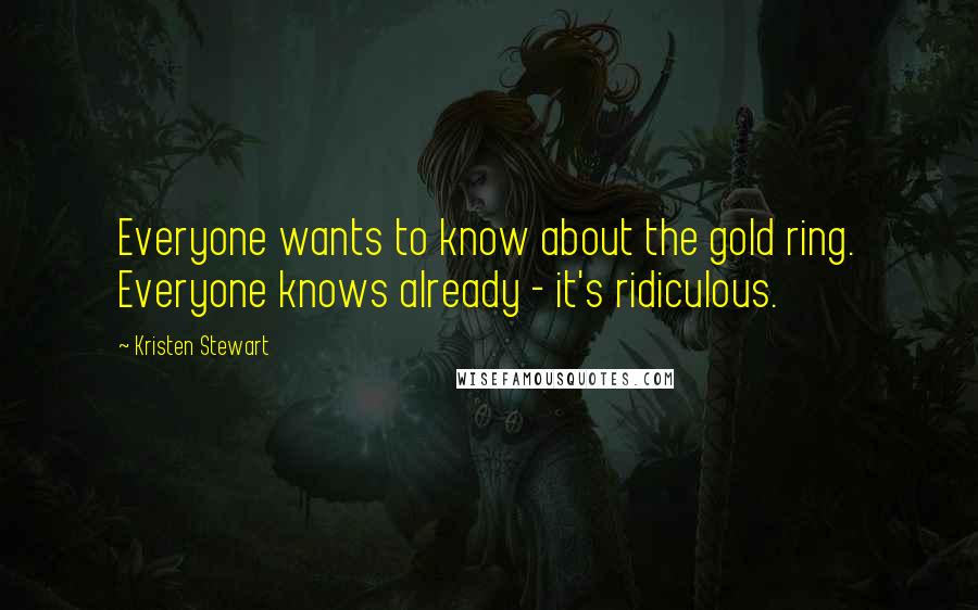 Kristen Stewart Quotes: Everyone wants to know about the gold ring. Everyone knows already - it's ridiculous.