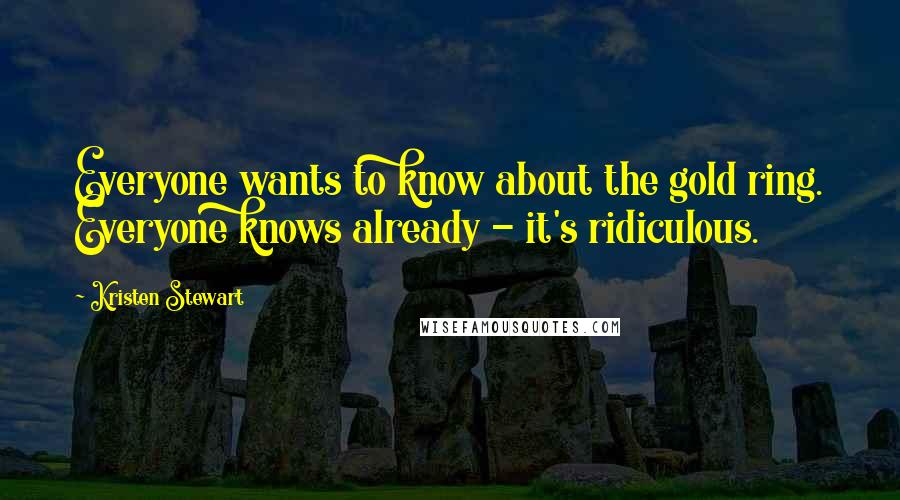 Kristen Stewart Quotes: Everyone wants to know about the gold ring. Everyone knows already - it's ridiculous.