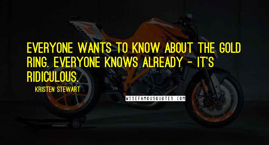 Kristen Stewart Quotes: Everyone wants to know about the gold ring. Everyone knows already - it's ridiculous.