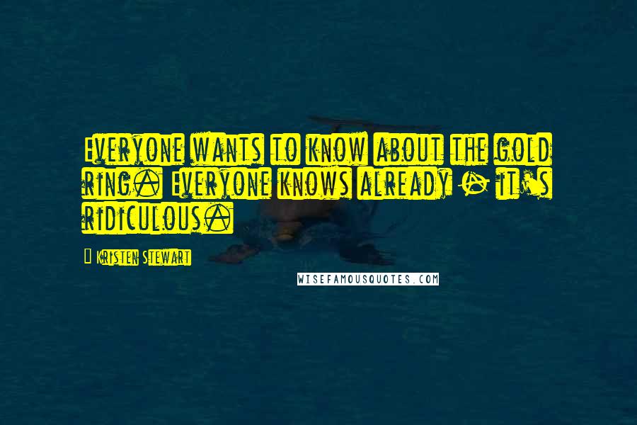 Kristen Stewart Quotes: Everyone wants to know about the gold ring. Everyone knows already - it's ridiculous.
