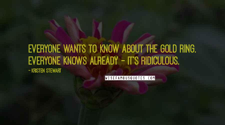 Kristen Stewart Quotes: Everyone wants to know about the gold ring. Everyone knows already - it's ridiculous.
