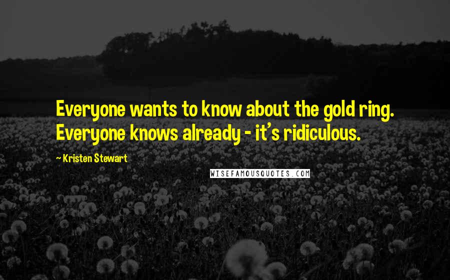 Kristen Stewart Quotes: Everyone wants to know about the gold ring. Everyone knows already - it's ridiculous.