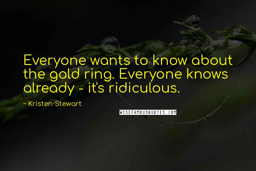 Kristen Stewart Quotes: Everyone wants to know about the gold ring. Everyone knows already - it's ridiculous.