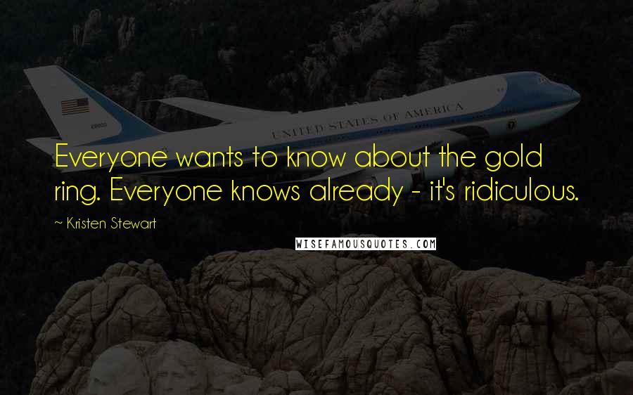 Kristen Stewart Quotes: Everyone wants to know about the gold ring. Everyone knows already - it's ridiculous.