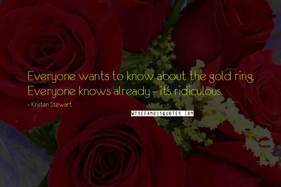 Kristen Stewart Quotes: Everyone wants to know about the gold ring. Everyone knows already - it's ridiculous.