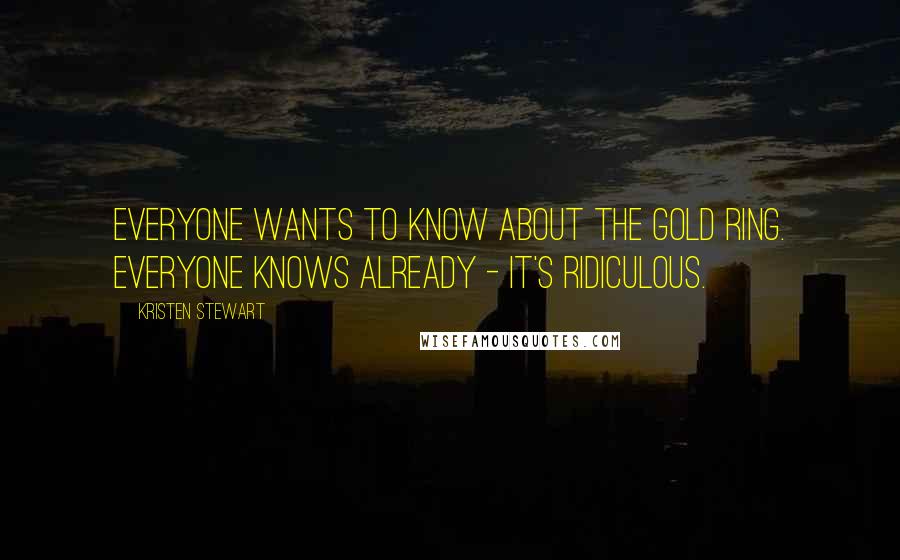 Kristen Stewart Quotes: Everyone wants to know about the gold ring. Everyone knows already - it's ridiculous.
