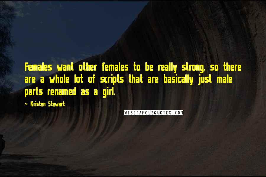 Kristen Stewart Quotes: Females want other females to be really strong, so there are a whole lot of scripts that are basically just male parts renamed as a girl.