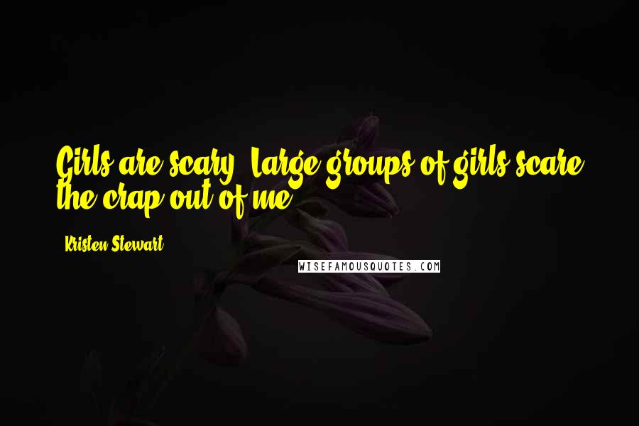 Kristen Stewart Quotes: Girls are scary. Large groups of girls scare the crap out of me.