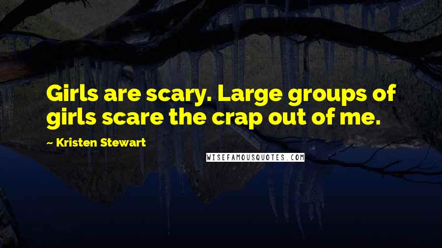 Kristen Stewart Quotes: Girls are scary. Large groups of girls scare the crap out of me.
