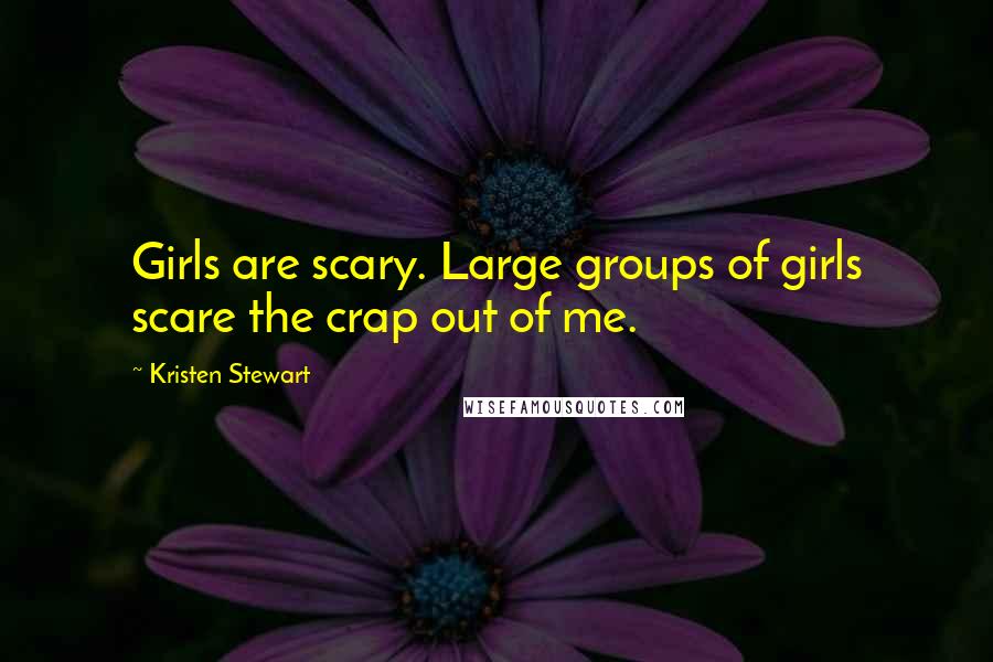 Kristen Stewart Quotes: Girls are scary. Large groups of girls scare the crap out of me.
