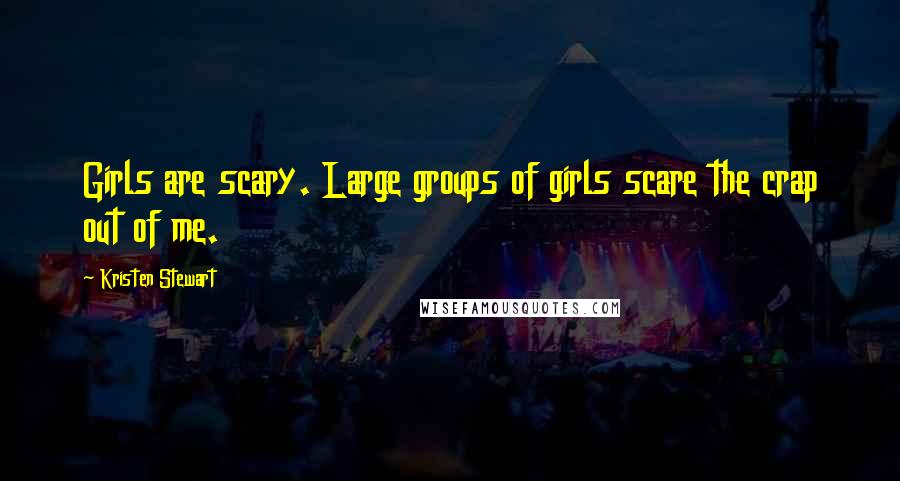 Kristen Stewart Quotes: Girls are scary. Large groups of girls scare the crap out of me.