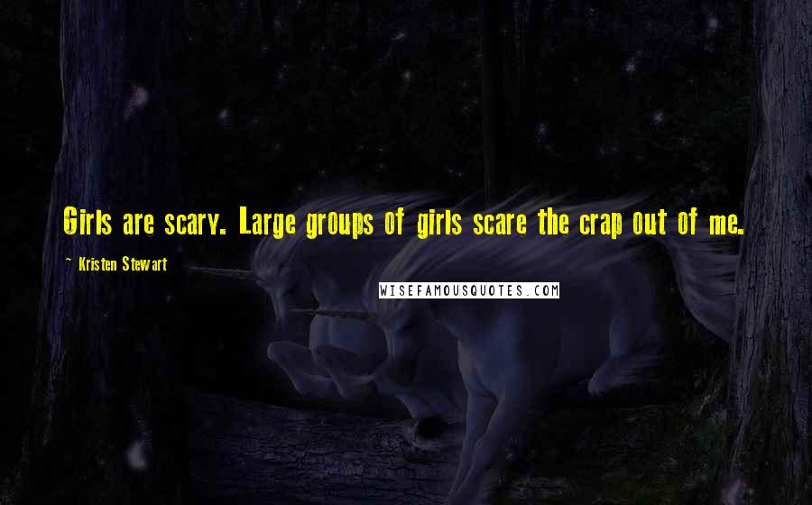 Kristen Stewart Quotes: Girls are scary. Large groups of girls scare the crap out of me.