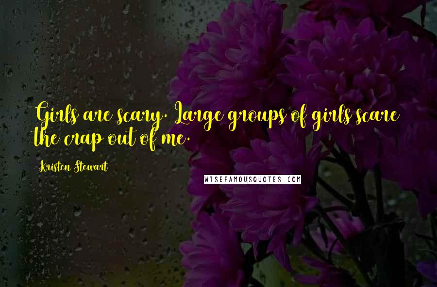 Kristen Stewart Quotes: Girls are scary. Large groups of girls scare the crap out of me.