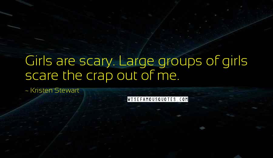 Kristen Stewart Quotes: Girls are scary. Large groups of girls scare the crap out of me.