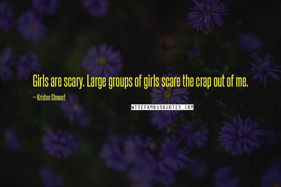 Kristen Stewart Quotes: Girls are scary. Large groups of girls scare the crap out of me.