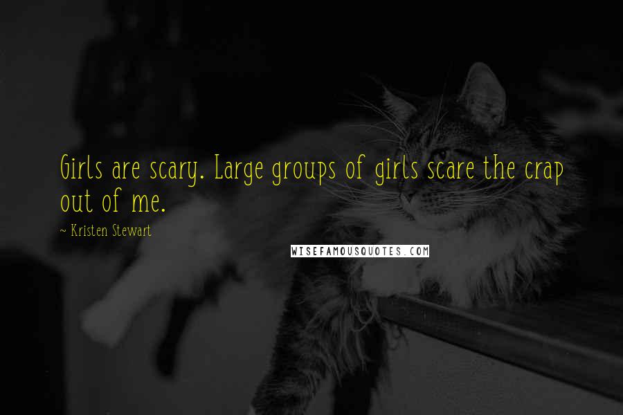 Kristen Stewart Quotes: Girls are scary. Large groups of girls scare the crap out of me.