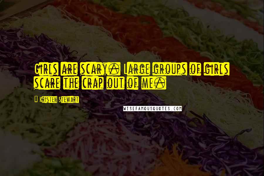 Kristen Stewart Quotes: Girls are scary. Large groups of girls scare the crap out of me.