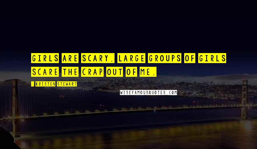 Kristen Stewart Quotes: Girls are scary. Large groups of girls scare the crap out of me.