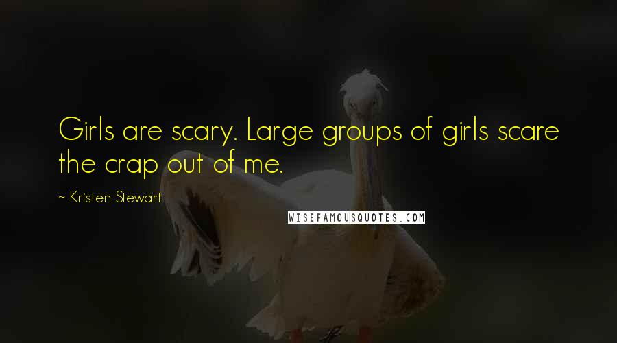 Kristen Stewart Quotes: Girls are scary. Large groups of girls scare the crap out of me.