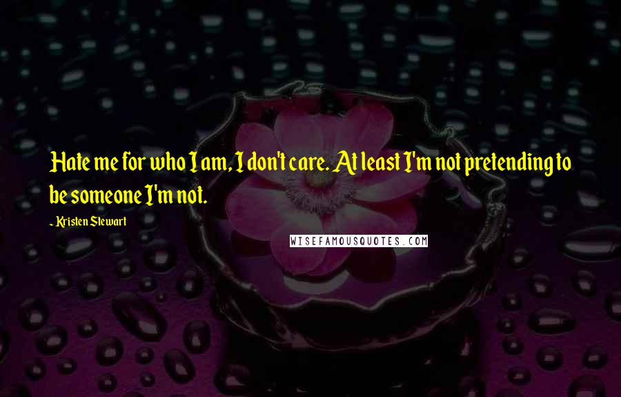 Kristen Stewart Quotes: Hate me for who I am, I don't care. At least I'm not pretending to be someone I'm not.