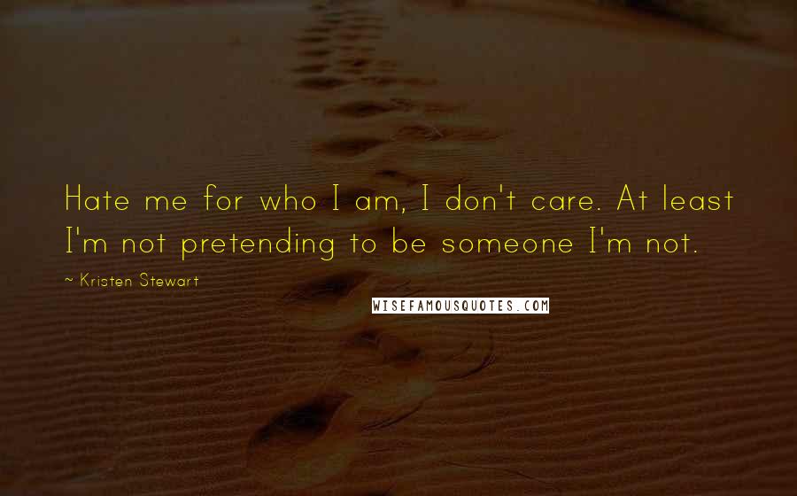 Kristen Stewart Quotes: Hate me for who I am, I don't care. At least I'm not pretending to be someone I'm not.