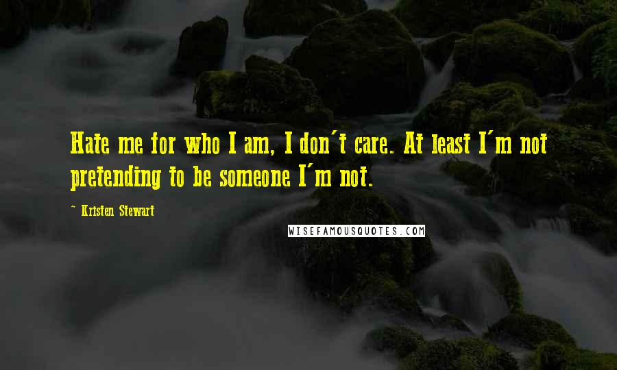 Kristen Stewart Quotes: Hate me for who I am, I don't care. At least I'm not pretending to be someone I'm not.