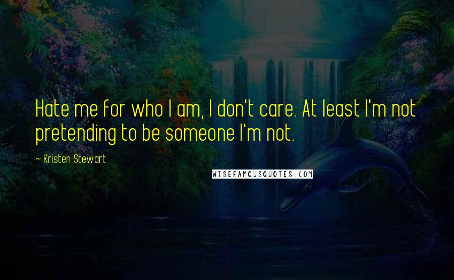 Kristen Stewart Quotes: Hate me for who I am, I don't care. At least I'm not pretending to be someone I'm not.