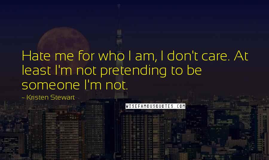 Kristen Stewart Quotes: Hate me for who I am, I don't care. At least I'm not pretending to be someone I'm not.