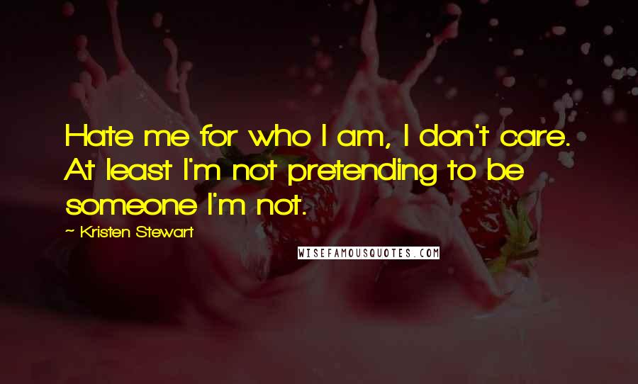 Kristen Stewart Quotes: Hate me for who I am, I don't care. At least I'm not pretending to be someone I'm not.