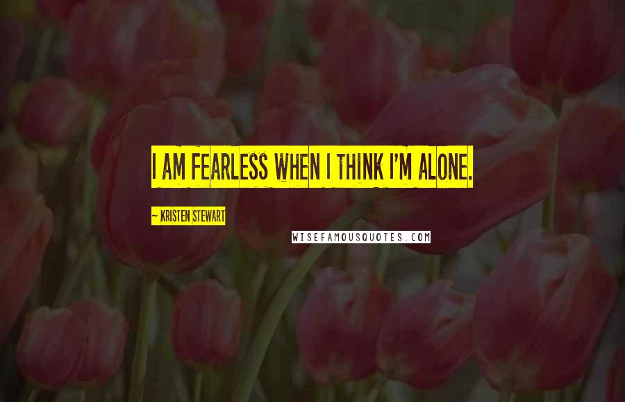 Kristen Stewart Quotes: I am fearless when I think I'm alone.