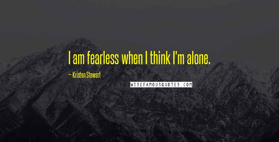 Kristen Stewart Quotes: I am fearless when I think I'm alone.