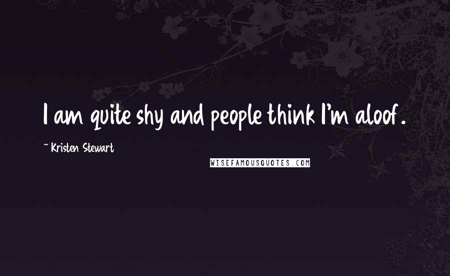 Kristen Stewart Quotes: I am quite shy and people think I'm aloof.