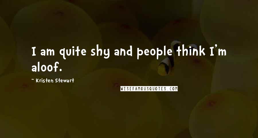 Kristen Stewart Quotes: I am quite shy and people think I'm aloof.