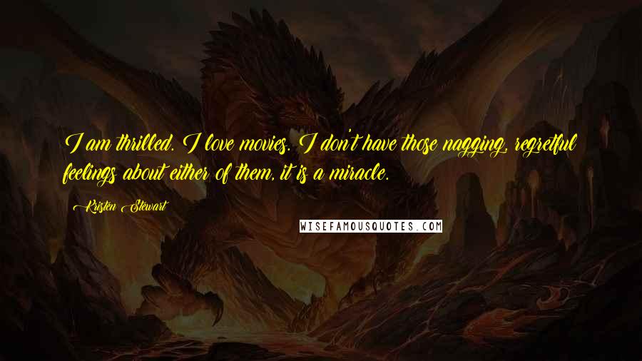Kristen Stewart Quotes: I am thrilled. I love movies. I don't have those nagging, regretful feelings about either of them, it is a miracle.