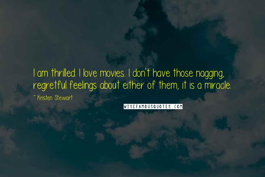 Kristen Stewart Quotes: I am thrilled. I love movies. I don't have those nagging, regretful feelings about either of them, it is a miracle.
