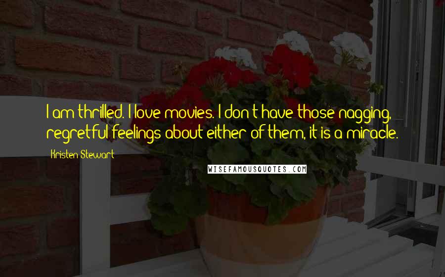 Kristen Stewart Quotes: I am thrilled. I love movies. I don't have those nagging, regretful feelings about either of them, it is a miracle.