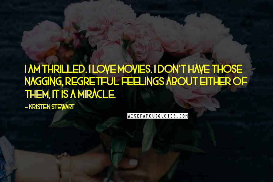 Kristen Stewart Quotes: I am thrilled. I love movies. I don't have those nagging, regretful feelings about either of them, it is a miracle.