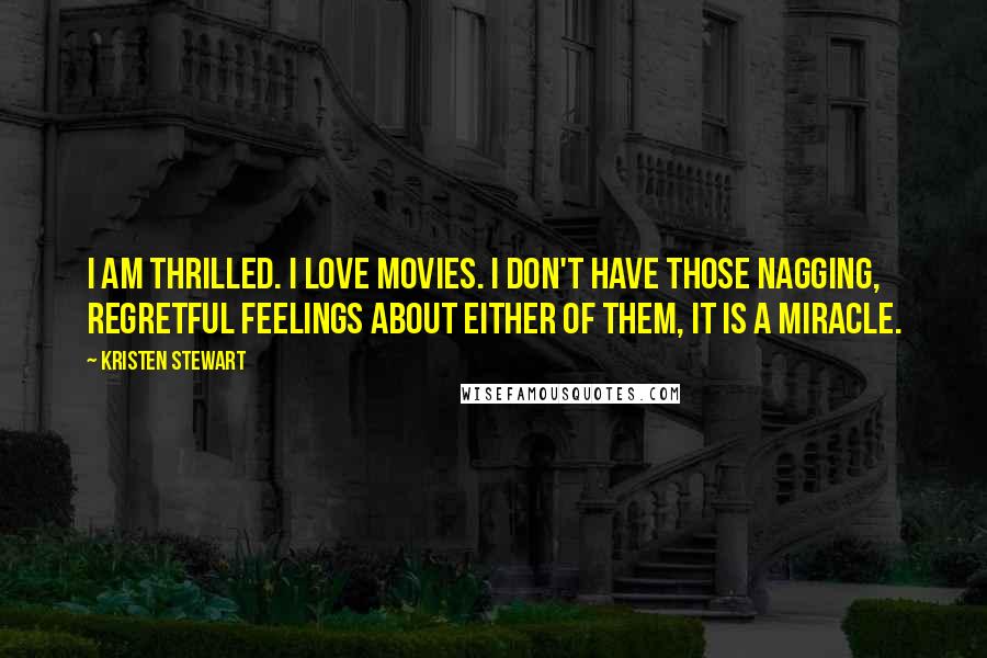 Kristen Stewart Quotes: I am thrilled. I love movies. I don't have those nagging, regretful feelings about either of them, it is a miracle.