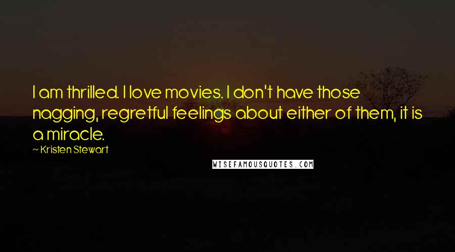 Kristen Stewart Quotes: I am thrilled. I love movies. I don't have those nagging, regretful feelings about either of them, it is a miracle.