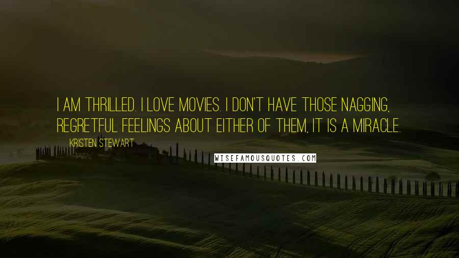 Kristen Stewart Quotes: I am thrilled. I love movies. I don't have those nagging, regretful feelings about either of them, it is a miracle.