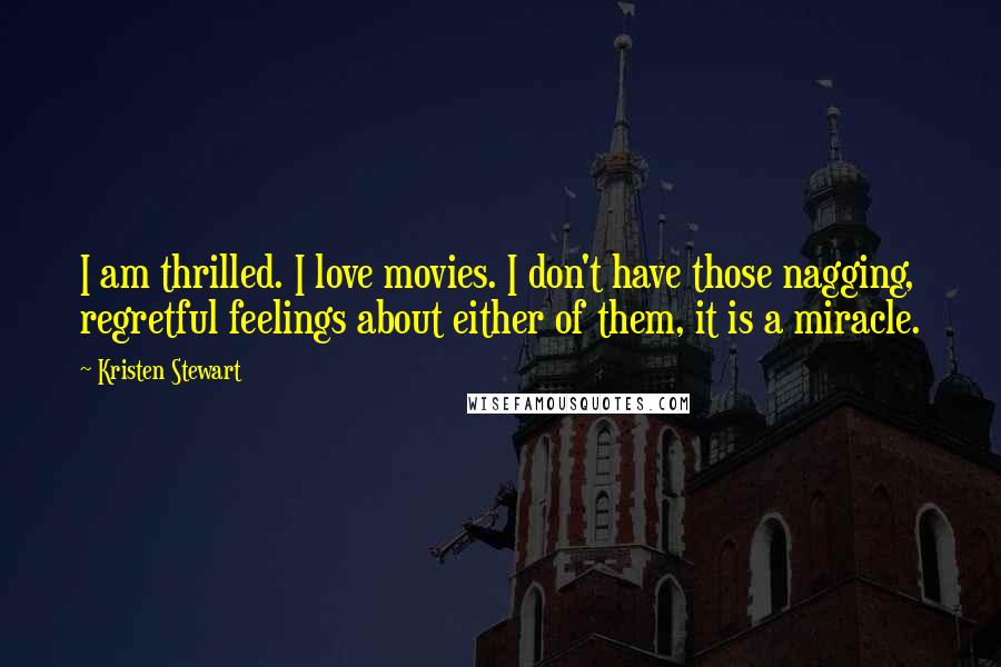 Kristen Stewart Quotes: I am thrilled. I love movies. I don't have those nagging, regretful feelings about either of them, it is a miracle.