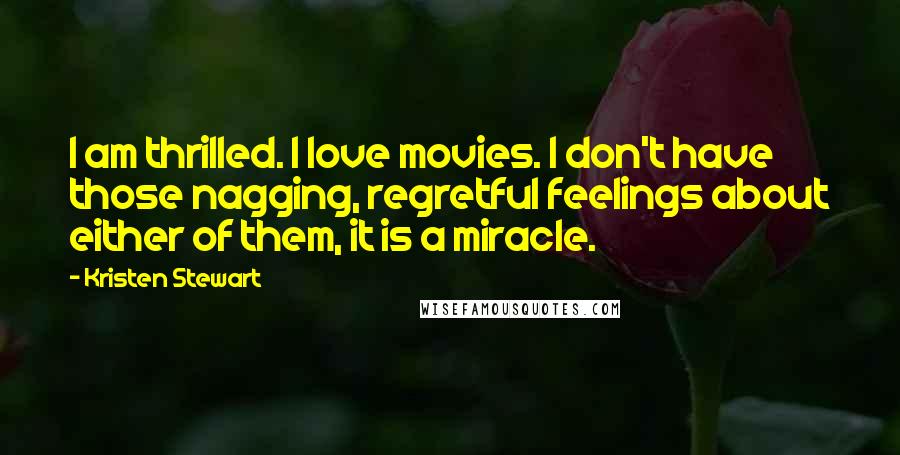 Kristen Stewart Quotes: I am thrilled. I love movies. I don't have those nagging, regretful feelings about either of them, it is a miracle.